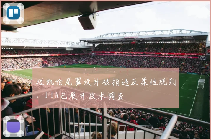 迈凯伦尾翼设计被指违反柔性规则，FIA已展开技术调查