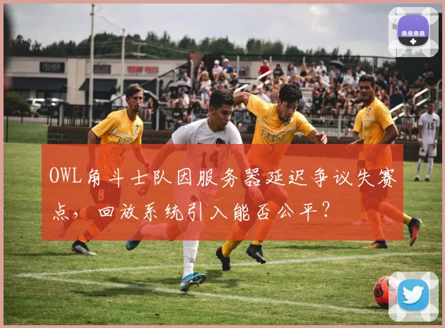 OWL角斗士队因服务器延迟争议失赛点，回放系统引入能否公平？