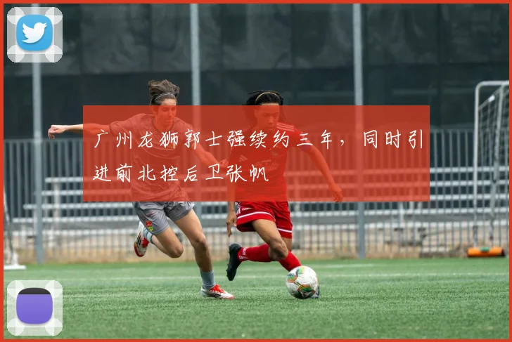 广州龙狮郭士强续约三年，同时引进前北控后卫张帆