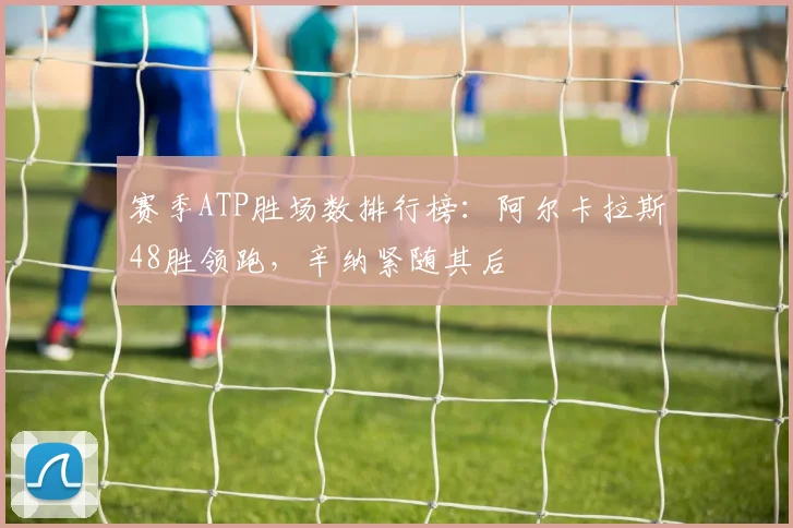 赛季ATP胜场数排行榜：阿尔卡拉斯48胜领跑，辛纳紧随其后