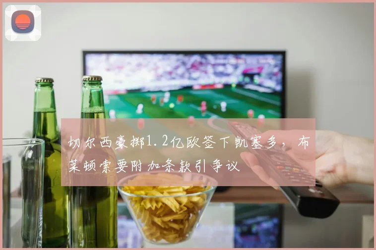 切尔西豪掷1.2亿欧签下凯塞多，布莱顿索要附加条款引争议