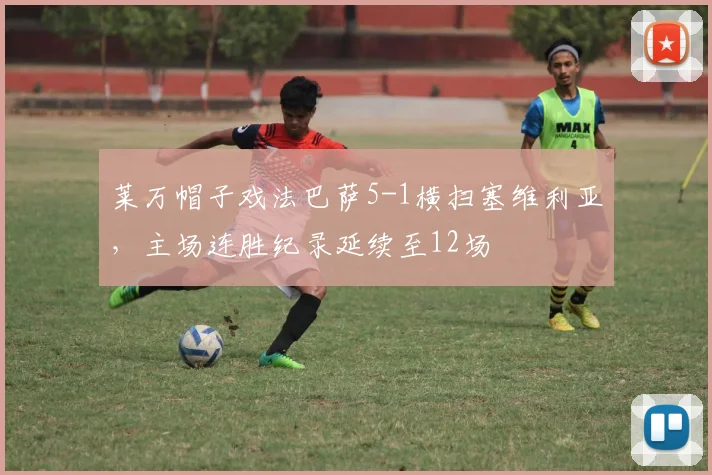 莱万帽子戏法巴萨5-1横扫塞维利亚，主场连胜纪录延续至12场