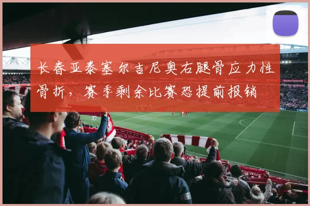 长春亚泰塞尔吉尼奥右腿骨应力性骨折，赛季剩余比赛恐提前报销